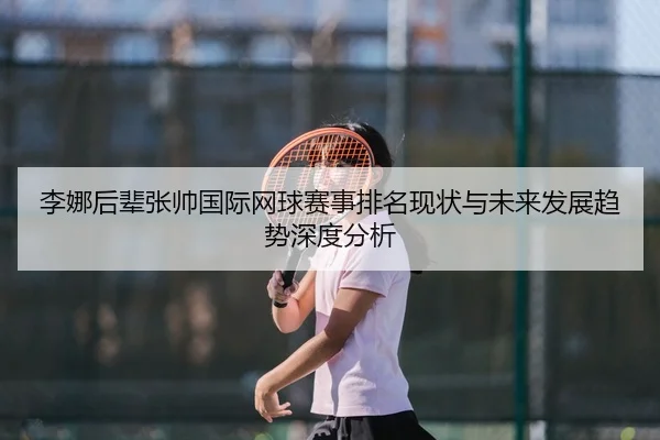 李娜后辈张帅国际网球赛事排名现状与未来发展趋势深度分析