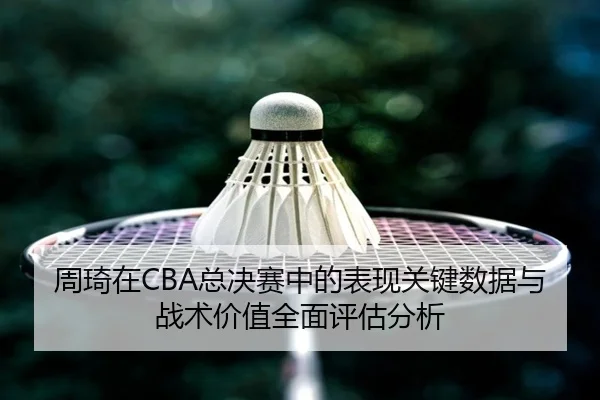 周琦在CBA总决赛中的表现关键数据与战术价值全面评估分析