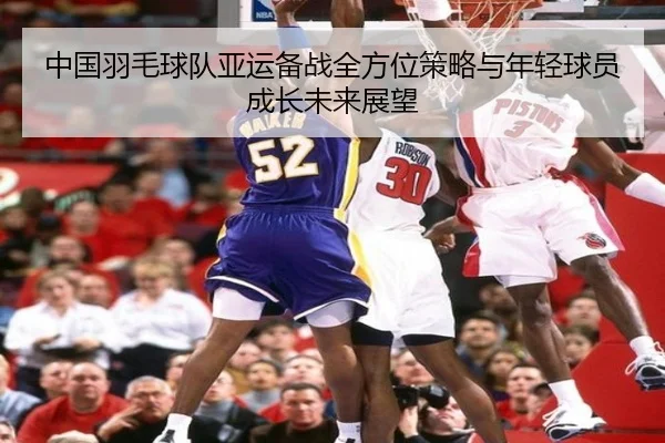 中国羽毛球队亚运备战全方位策略与年轻球员成长未来展望