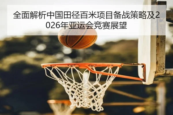 全面解析中国田径百米项目备战策略及2026年亚运会竞赛展望